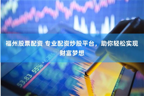 福州股票配资 专业配资炒股平台，助你轻松实现财富梦想