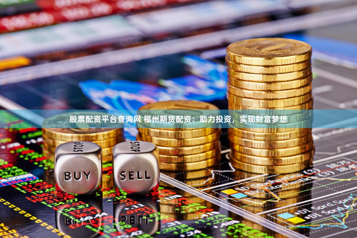 股票配资平台查询网 福州期货配资：助力投资，实现财富梦想