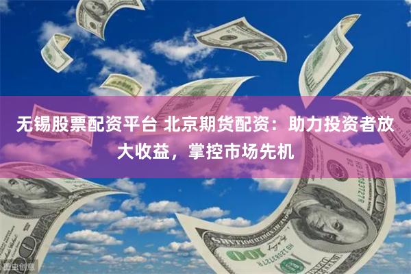 无锡股票配资平台 北京期货配资：助力投资者放大收益，掌控市场先机