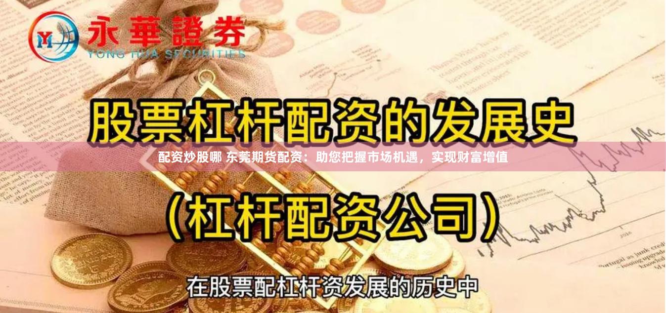 配资炒股哪 东莞期货配资：助您把握市场机遇，实现财富增值