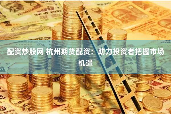 配资炒股网 杭州期货配资：助力投资者把握市场机遇