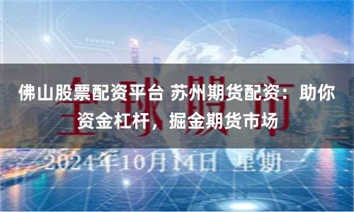 佛山股票配资平台 苏州期货配资：助你资金杠杆，掘金期货市场