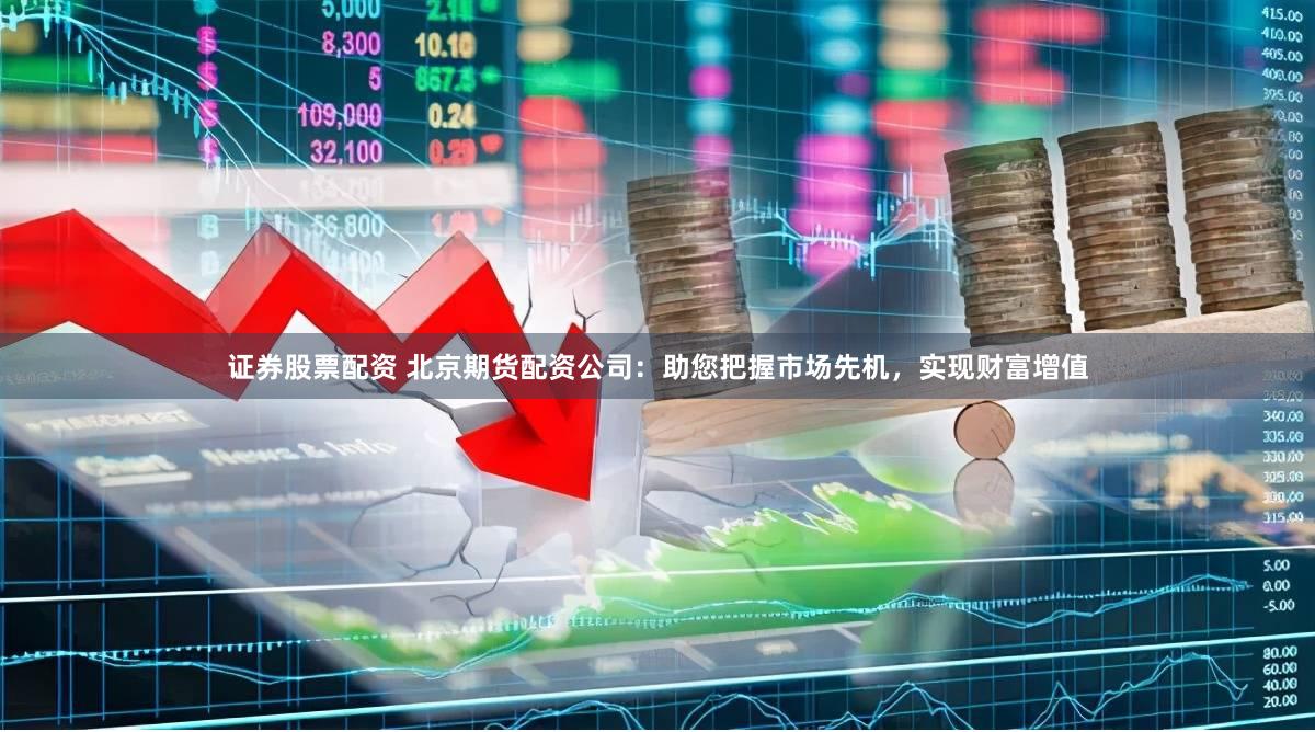 证券股票配资 北京期货配资公司：助您把握市场先机，实现财富增值