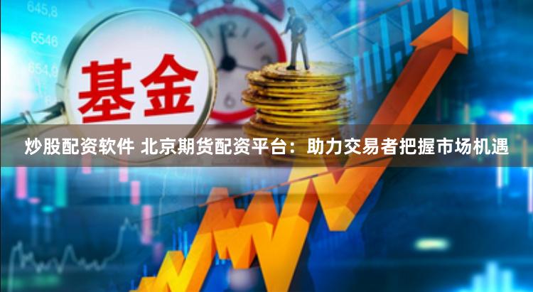 炒股配资软件 北京期货配资平台：助力交易者把握市场机遇