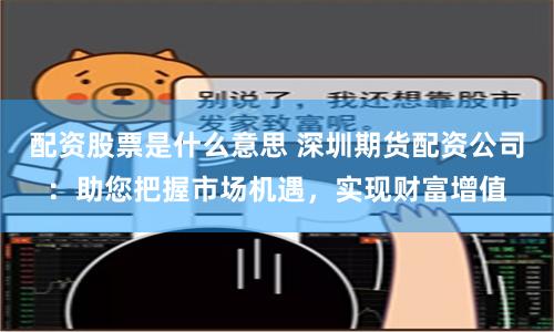 配资股票是什么意思 深圳期货配资公司：助您把握市场机遇，实现财富增值
