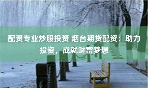 配资专业炒股投资 烟台期货配资：助力投资，成就财富梦想