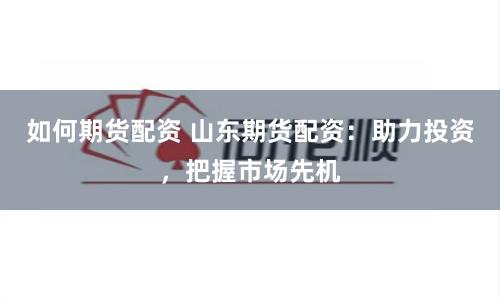 如何期货配资 山东期货配资：助力投资，把握市场先机