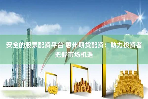 安全的股票配资平台 惠州期货配资：助力投资者把握市场机遇