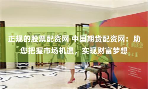 正规的股票配资网 中国期货配资网：助您把握市场机遇，实现财富梦想