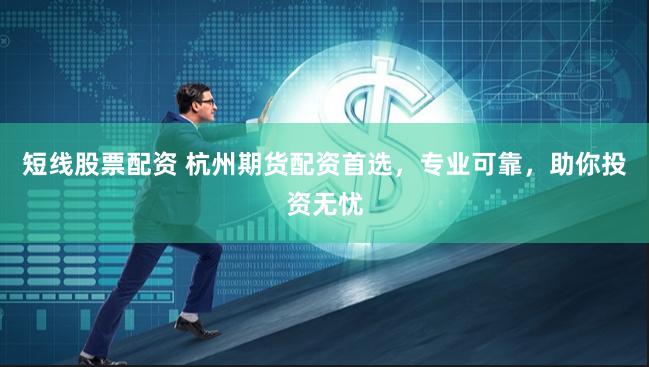 短线股票配资 杭州期货配资首选，专业可靠，助你投资无忧