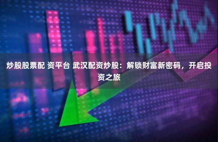 炒股股票配 资平台 武汉配资炒股：解锁财富新密码，开启投资之旅