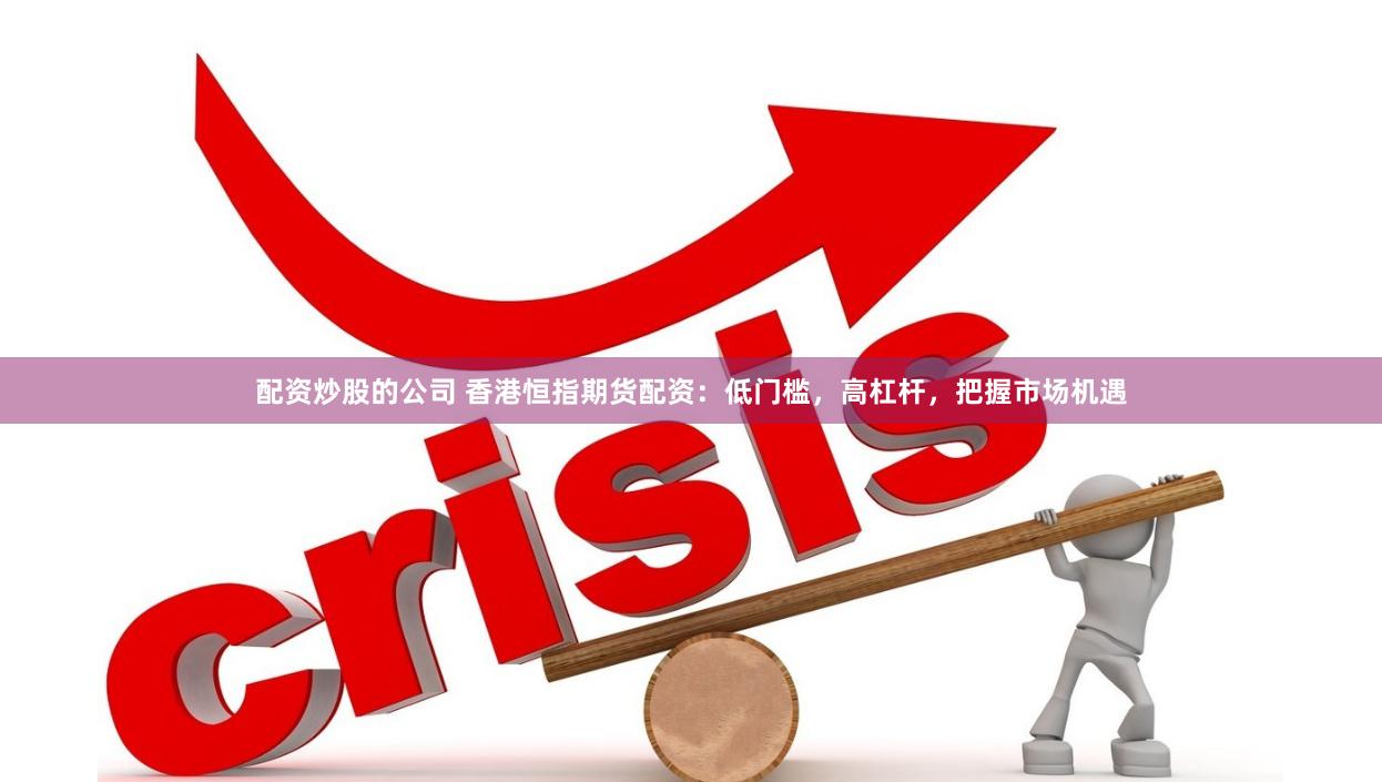 配资炒股的公司 香港恒指期货配资：低门槛，高杠杆，把握市场机遇