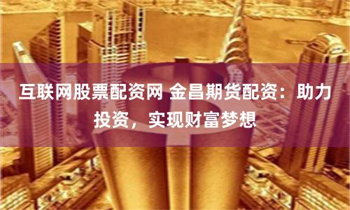 互联网股票配资网 金昌期货配资：助力投资，实现财富梦想