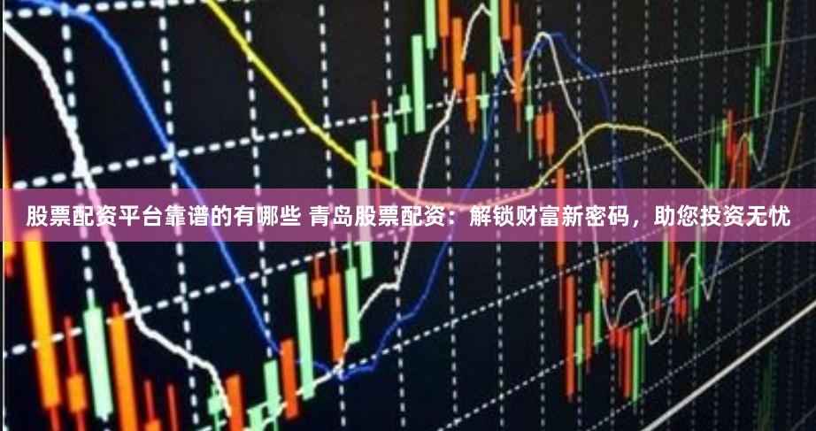 股票配资平台靠谱的有哪些 青岛股票配资：解锁财富新密码，助您投资无忧
