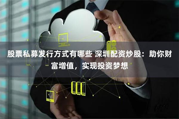 股票私募发行方式有哪些 深圳配资炒股：助你财富增值，实现投资梦想