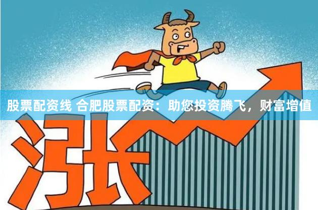 股票配资线 合肥股票配资：助您投资腾飞，财富增值