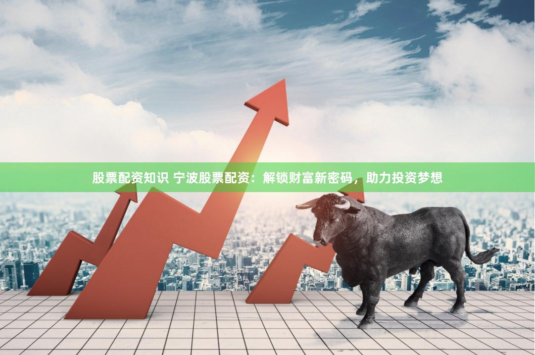 股票配资知识 宁波股票配资：解锁财富新密码，助力投资梦想