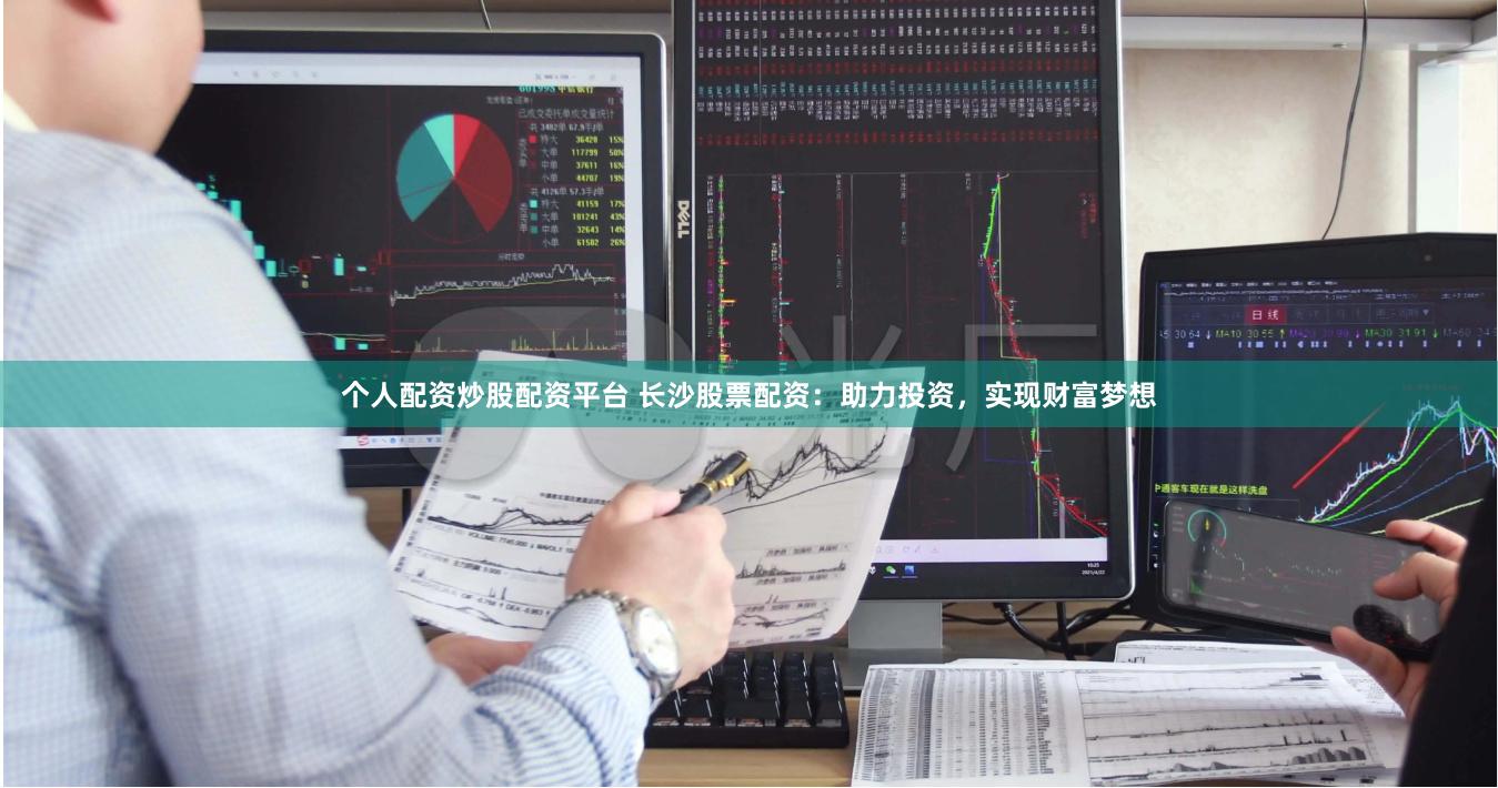 个人配资炒股配资平台 长沙股票配资：助力投资，实现财富梦想