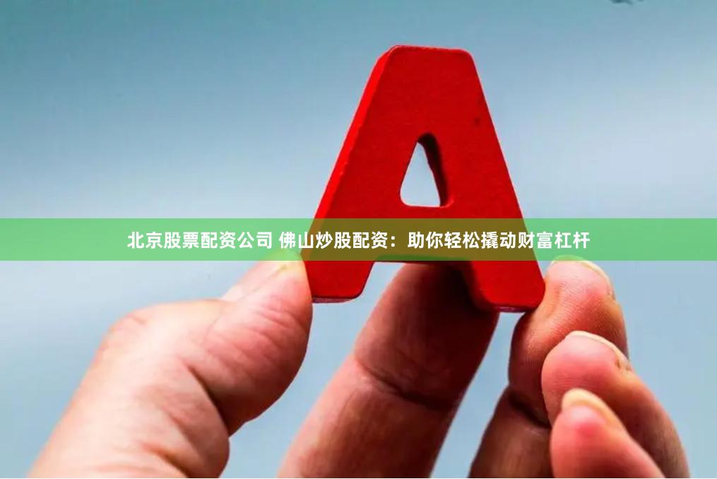 北京股票配资公司 佛山炒股配资：助你轻松撬动财富杠杆