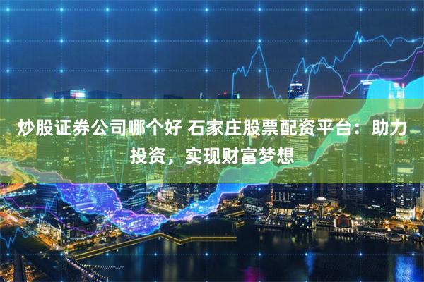 炒股证券公司哪个好 石家庄股票配资平台：助力投资，实现财富梦想