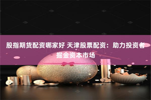 股指期货配资哪家好 天津股票配资：助力投资者掘金资本市场