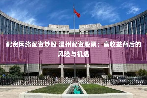 配资网络配资炒股 温州配资股票：高收益背后的风险与机遇