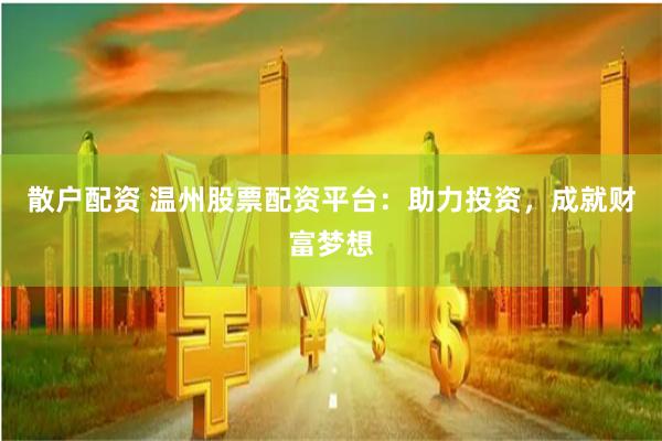 散户配资 温州股票配资平台：助力投资，成就财富梦想
