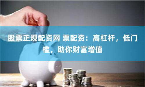 股票正规配资网 票配资：高杠杆，低门槛，助你财富增值