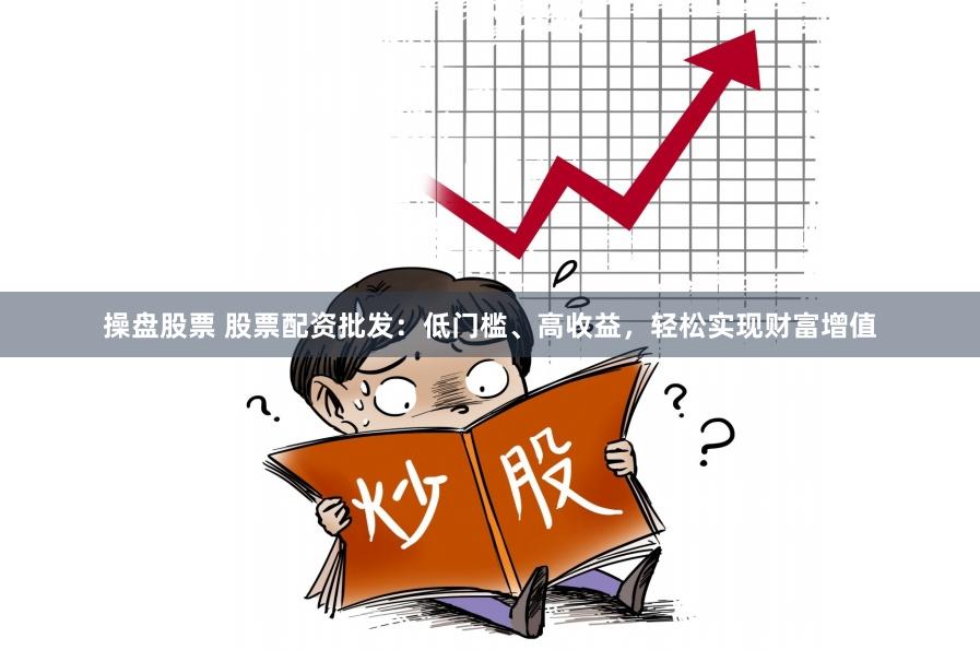 操盘股票 股票配资批发：低门槛、高收益，轻松实现财富增值
