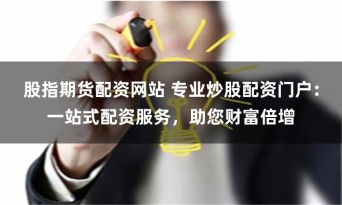 股指期货配资网站 专业炒股配资门户：一站式配资服务，助您财富倍增