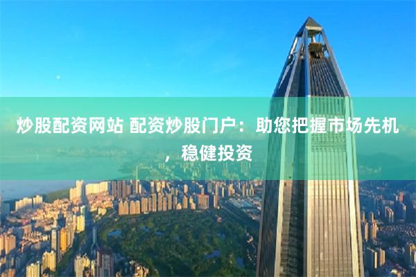 炒股配资网站 配资炒股门户：助您把握市场先机，稳健投资