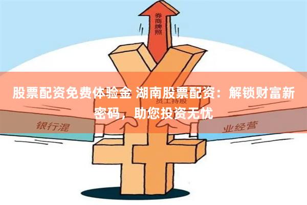 股票配资免费体验金 湖南股票配资：解锁财富新密码，助您投资无忧