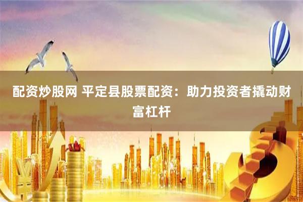 配资炒股网 平定县股票配资：助力投资者撬动财富杠杆