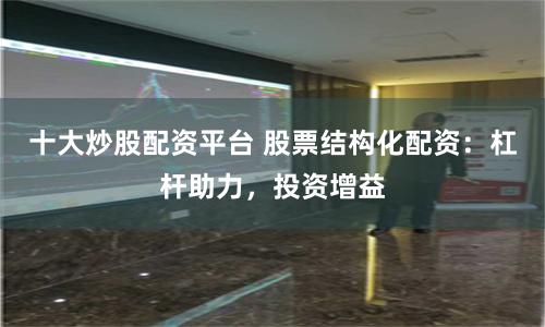 十大炒股配资平台 股票结构化配资：杠杆助力，投资增益