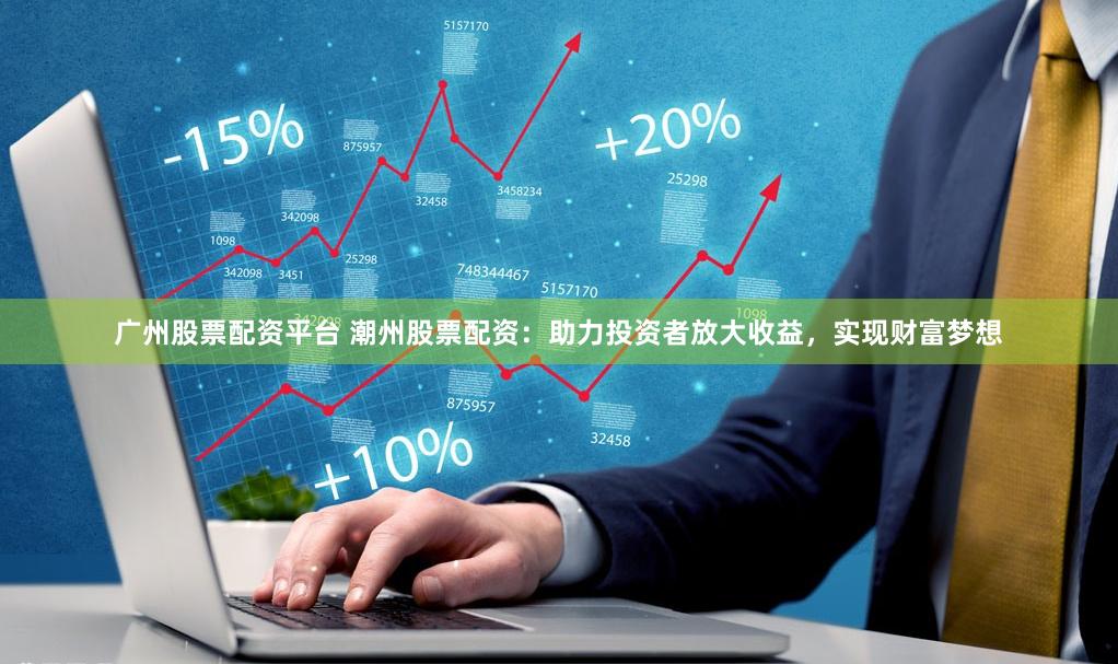 广州股票配资平台 潮州股票配资：助力投资者放大收益，实现财富梦想
