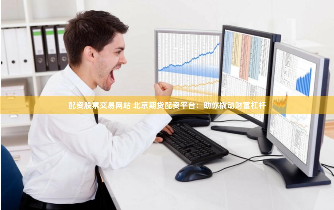 配资股票交易网站 北京期货配资平台：助你撬动财富杠杆