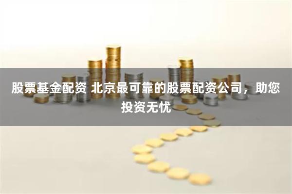 股票基金配资 北京最可靠的股票配资公司，助您投资无忧