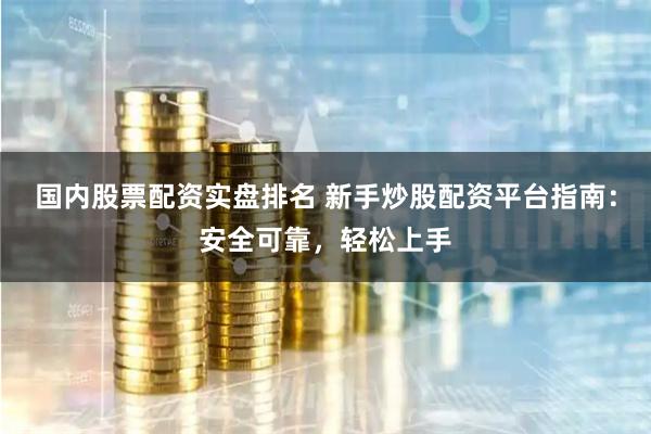 国内股票配资实盘排名 新手炒股配资平台指南：安全可靠，轻松上手
