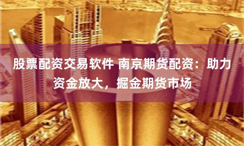 股票配资交易软件 南京期货配资：助力资金放大，掘金期货市场