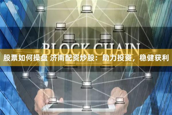 股票如何操盘 济南配资炒股：助力投资，稳健获利