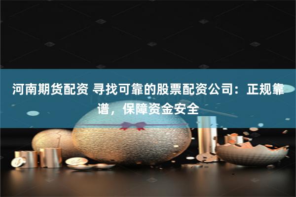 河南期货配资 寻找可靠的股票配资公司：正规靠谱，保障资金安全