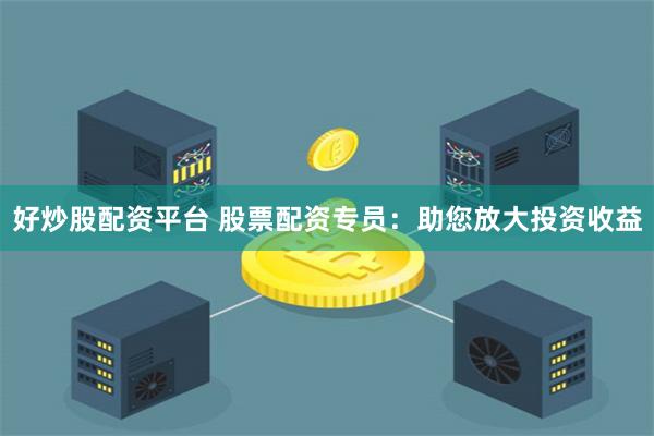好炒股配资平台 股票配资专员：助您放大投资收益