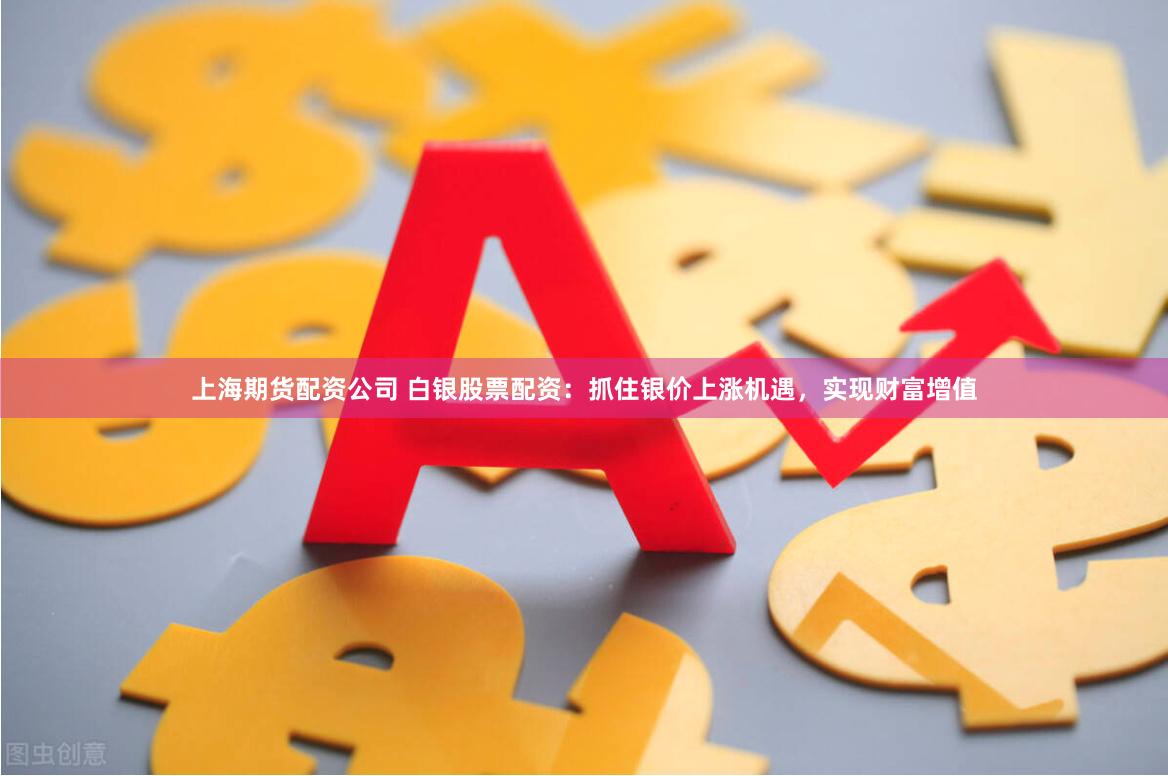 上海期货配资公司 白银股票配资：抓住银价上涨机遇，实现财富增值