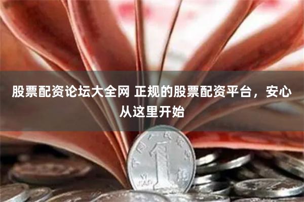 股票配资论坛大全网 正规的股票配资平台，安心从这里开始