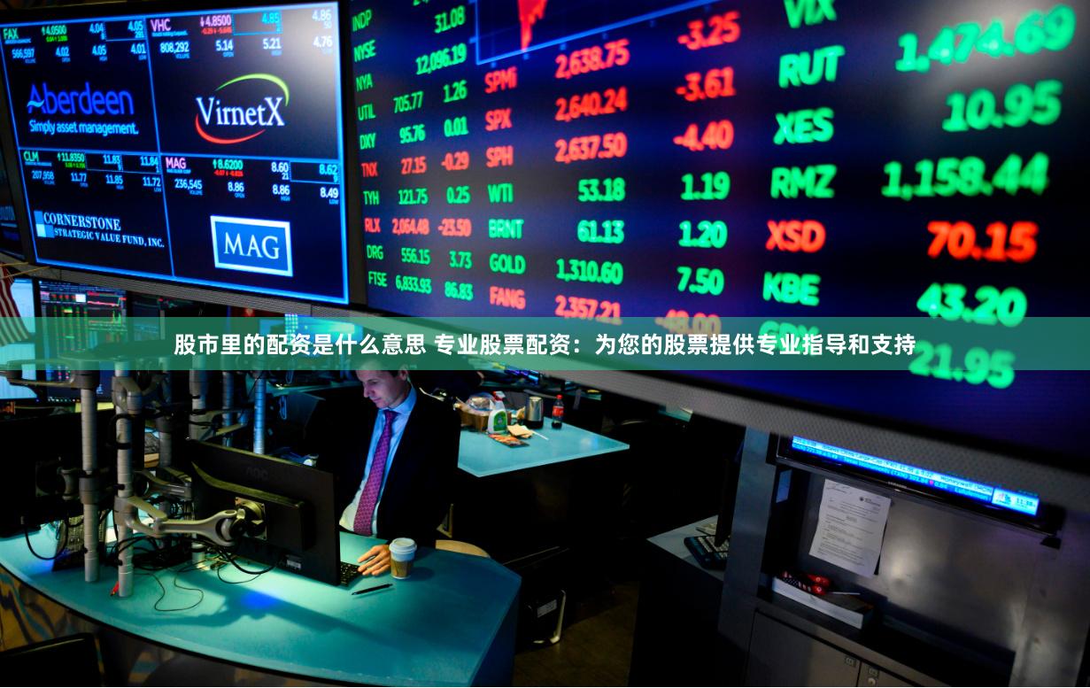 股市里的配资是什么意思 专业股票配资：为您的股票提供专业指导和支持