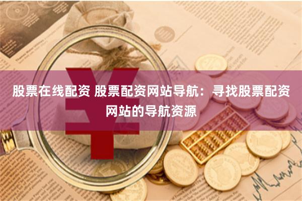 股票在线配资 股票配资网站导航：寻找股票配资网站的导航资源
