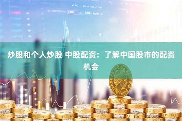 炒股和个人炒股 中股配资：了解中国股市的配资机会
