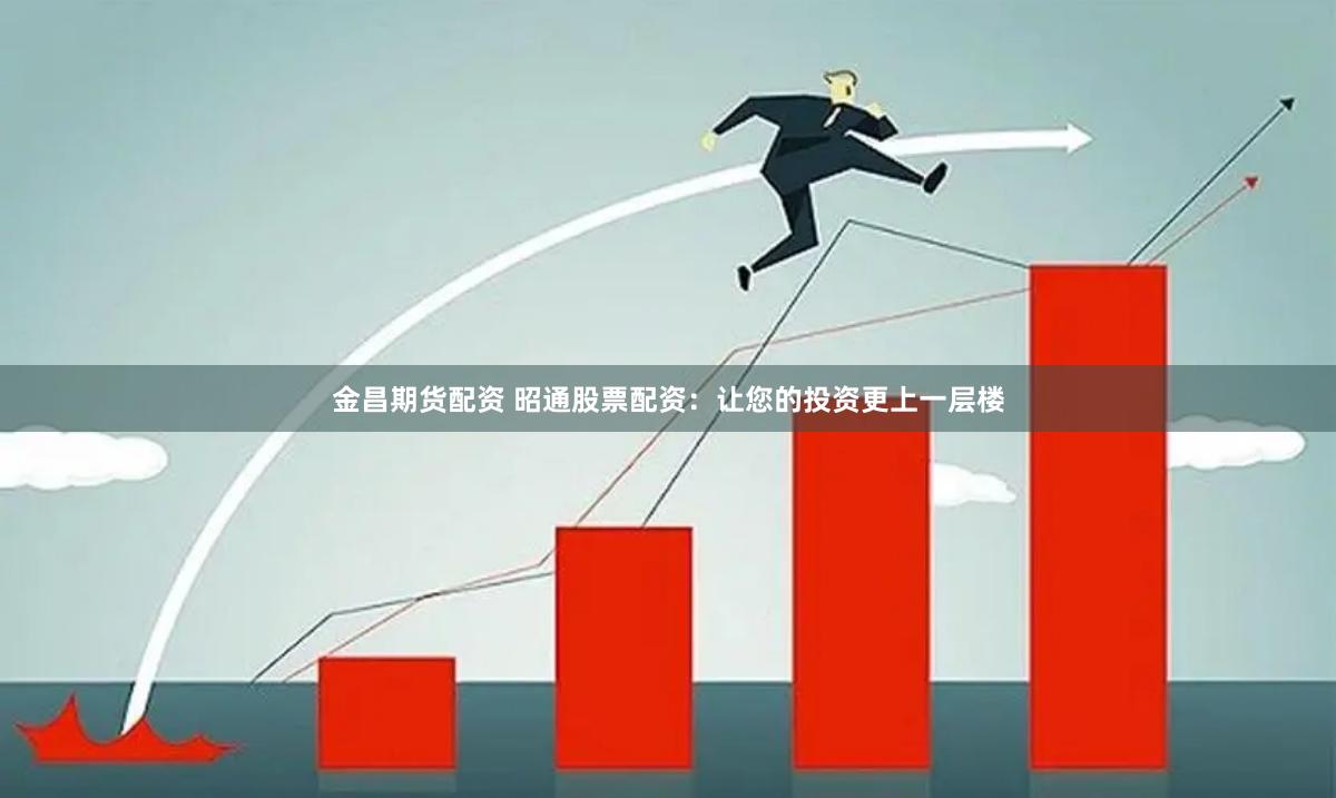 金昌期货配资 昭通股票配资：让您的投资更上一层楼