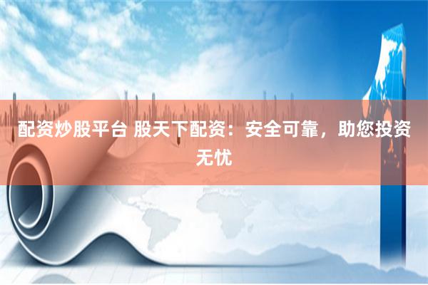 配资炒股平台 股天下配资：安全可靠，助您投资无忧