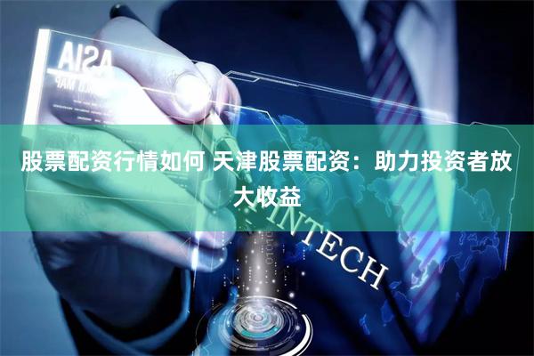 股票配资行情如何 天津股票配资：助力投资者放大收益